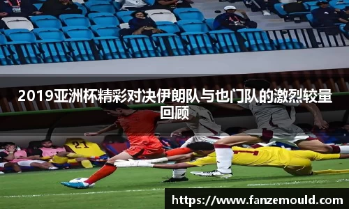 2019亚洲杯精彩对决伊朗队与也门队的激烈较量回顾